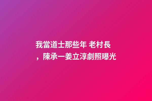 我當道士那些年 老村長，陳承一姜立淳劇照曝光-第1張-觀點-玄機派